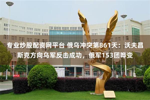 专业炒股配资网平台 俄乌冲突第861天：沃夫昌斯克方向乌军反击成功，俄军153团哗变