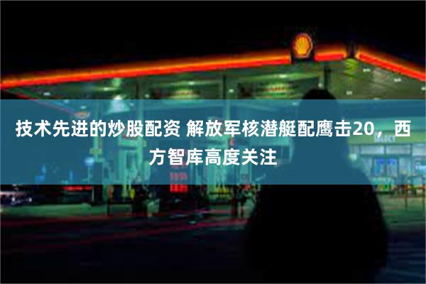 技术先进的炒股配资 解放军核潜艇配鹰击20，西方智库高度关注