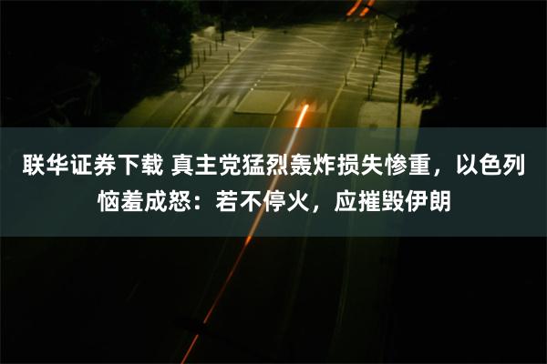 联华证券下载 真主党猛烈轰炸损失惨重，以色列恼羞成怒：若不停火，应摧毁伊朗