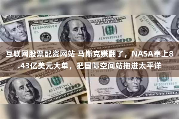 互联网股票配资网站 马斯克赚翻了，NASA奉上8.43亿美元大单，把国际空间站拖进太平洋