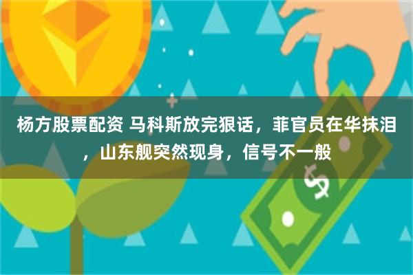 杨方股票配资 马科斯放完狠话，菲官员在华抹泪，山东舰突然现身，信号不一般