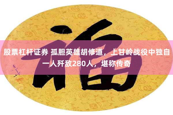 股票杠杆证券 孤胆英雄胡修道，上甘岭战役中独自一人歼敌280人，堪称传奇