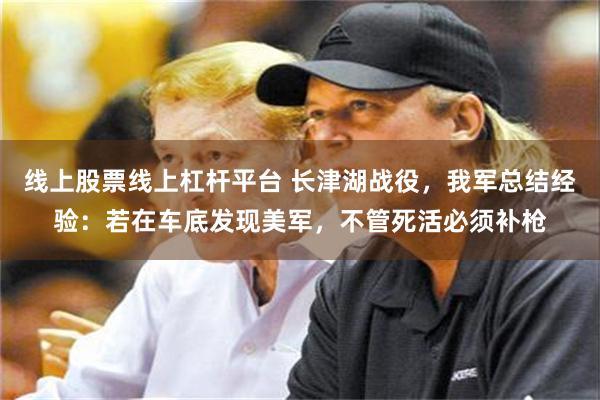 线上股票线上杠杆平台 长津湖战役，我军总结经验：若在车底发现美军，不管死活必须补枪