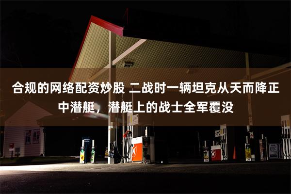 合规的网络配资炒股 二战时一辆坦克从天而降正中潜艇，潜艇上的战士全军覆没