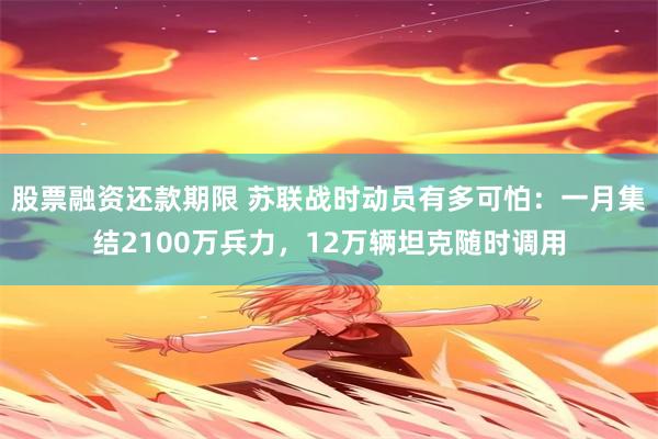 股票融资还款期限 苏联战时动员有多可怕：一月集结2100万兵力，12万辆坦克随时调用