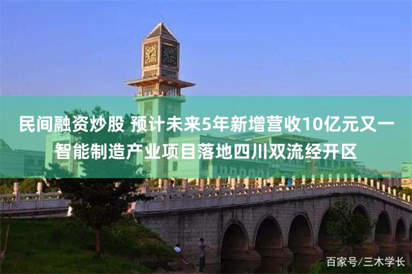 民间融资炒股 预计未来5年新增营收10亿元又一智能制造产业项目落地四川双流经开区