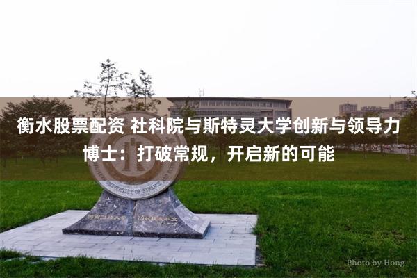 衡水股票配资 社科院与斯特灵大学创新与领导力博士：打破常规，开启新的可能