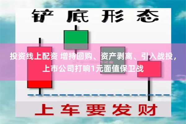 投资线上配资 增持回购、资产剥离、引入战投，上市公司打响1元面值保卫战