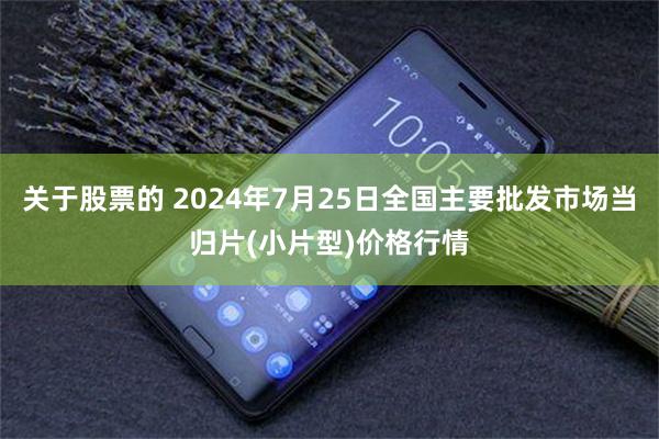 关于股票的 2024年7月25日全国主要批发市场当归片(小片型)价格行情