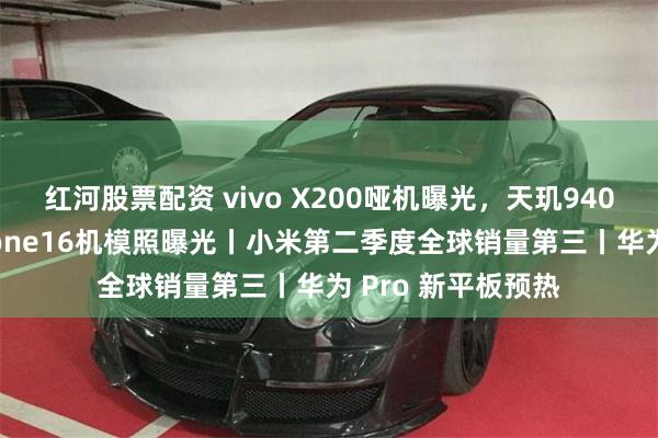 红河股票配资 vivo X200哑机曝光，天玑9400小屏旗舰丨iPhone16机模照曝光丨小米第二季度全球销量第三丨华为 Pro 新平板预热