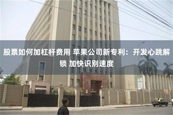 股票如何加杠杆费用 苹果公司新专利：开发心跳解锁 加快识别速度