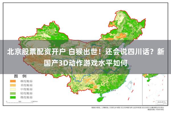 北京股票配资开户 白猴出世！还会说四川话？新国产3D动作游戏水平如何