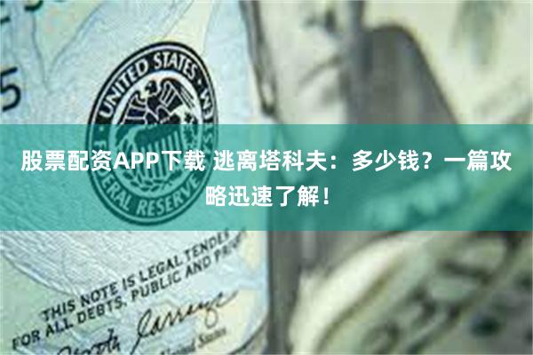 股票配资APP下载 逃离塔科夫：多少钱？一篇攻略迅速了解！