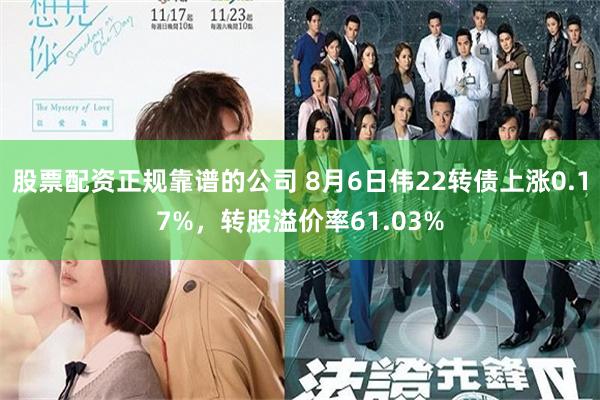 股票配资正规靠谱的公司 8月6日伟22转债上涨0.17%，转股溢价率61.03%