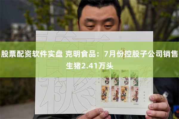 股票配资软件实盘 克明食品：7月份控股子公司销售生猪2.41万头