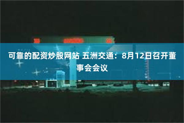 可靠的配资炒股网站 五洲交通：8月12日召开董事会会议