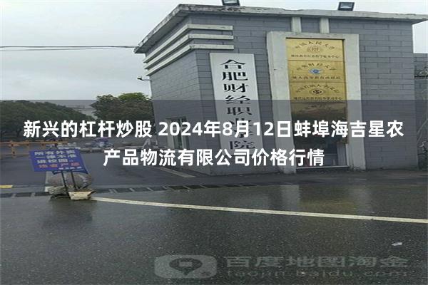 新兴的杠杆炒股 2024年8月12日蚌埠海吉星农产品物流有限公司价格行情