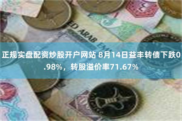 正规实盘配资炒股开户网站 8月14日益丰转债下跌0.98%，转股溢价率71.67%