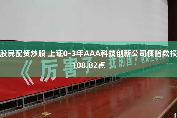 股民配资炒股 上证0-3年AAA科技创新公司债指数报108.82点