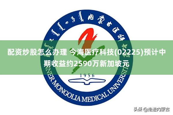 配资炒股怎么办理 今海医疗科技(02225)预计中期收益约2590万新加坡元