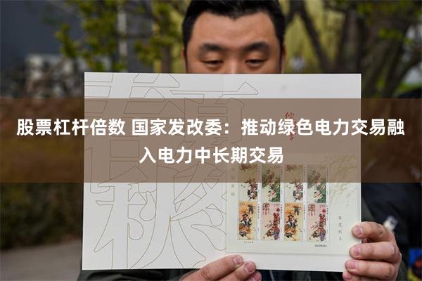 股票杠杆倍数 国家发改委：推动绿色电力交易融入电力中长期交易