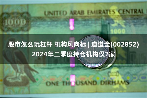 股市怎么玩杠杆 机构风向标 | 道道全(002852)2024年二季度持仓机构仅7家