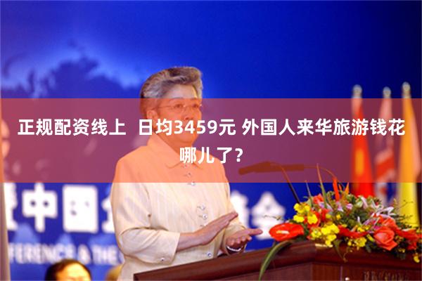 正规配资线上  日均3459元 外国人来华旅游钱花哪儿了？