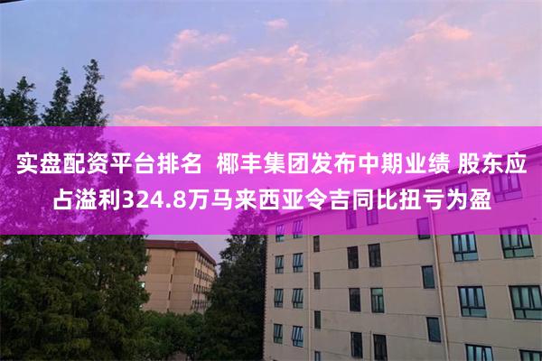 实盘配资平台排名  椰丰集团发布中期业绩 股东应占溢利324.8万马来西亚令吉同比扭亏为盈