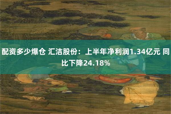 配资多少爆仓 汇洁股份：上半年净利润1.34亿元 同比下降24.18%