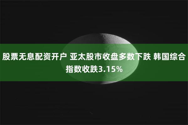 股票无息配资开户 亚太股市收盘多数下跌 韩国综合指数收跌3.15%