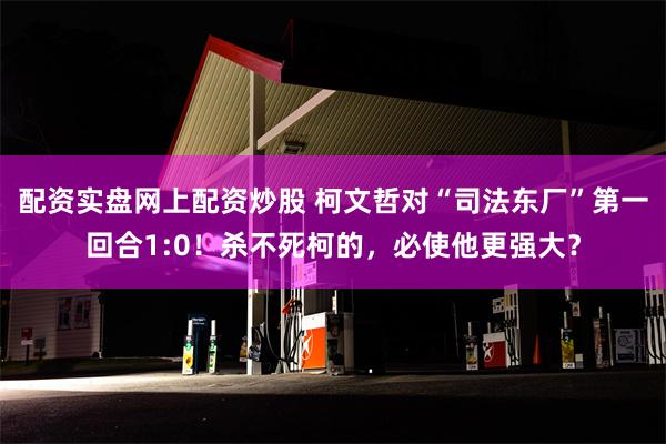 配资实盘网上配资炒股 柯文哲对“司法东厂”第一回合1:0！杀不死柯的，必使他更强大？