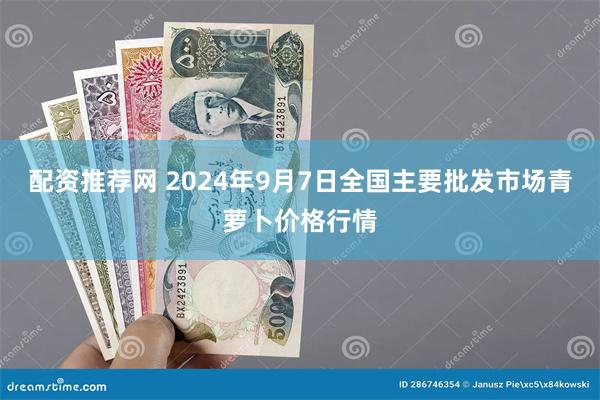 配资推荐网 2024年9月7日全国主要批发市场青萝卜价格行情