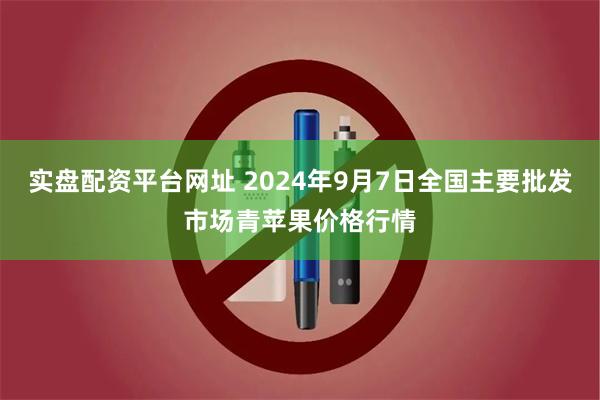 实盘配资平台网址 2024年9月7日全国主要批发市场青苹果价格行情