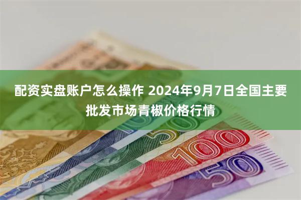 配资实盘账户怎么操作 2024年9月7日全国主要批发市场青椒价格行情