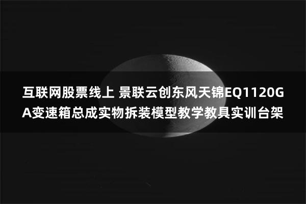 互联网股票线上 景联云创东风天锦EQ1120GA变速箱总成实物拆装模型教学教具实训台架