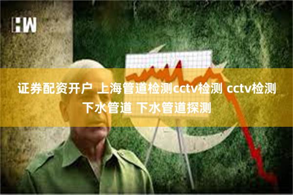 证券配资开户 上海管道检测cctv检测 cctv检测下水管道 下水管道探测