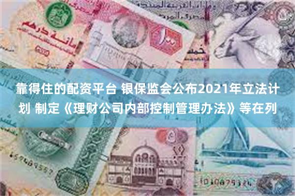 靠得住的配资平台 银保监会公布2021年立法计划 制定《理财公司内部控制管理办法》等在列