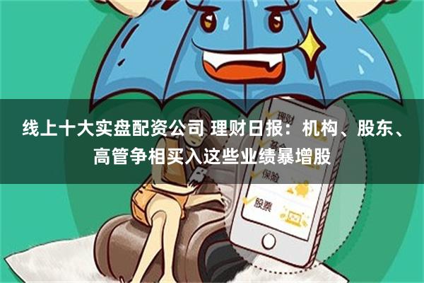 线上十大实盘配资公司 理财日报：机构、股东、高管争相买入这些业绩暴增股