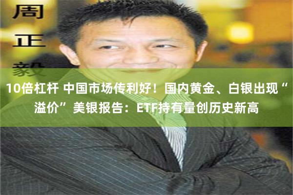 10倍杠杆 中国市场传利好！国内黄金、白银出现“溢价” 美银报告：ETF持有量创历史新高