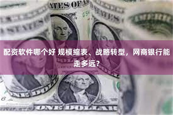 配资软件哪个好 规模缩表、战略转型，网商银行能走多远？