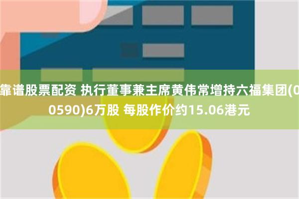 靠谱股票配资 执行董事兼主席黄伟常增持六福集团(00590)6万股 每股作价约15.06港元