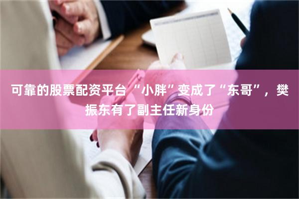 可靠的股票配资平台 “小胖”变成了“东哥”，樊振东有了副主任新身份