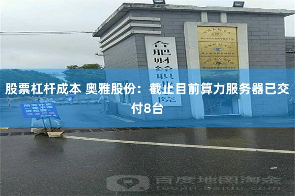 股票杠杆成本 奥雅股份：截止目前算力服务器已交付8台