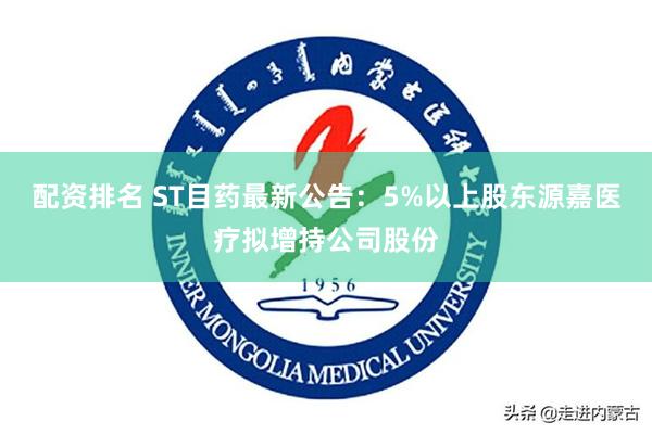 配资排名 ST目药最新公告：5%以上股东源嘉医疗拟增持公司股份