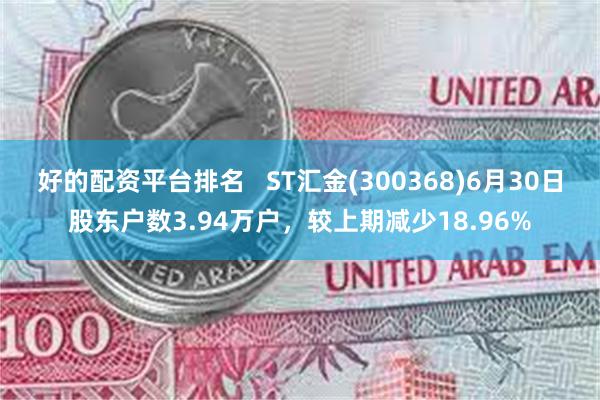 好的配资平台排名   ST汇金(300368)6月30日股东户数3.94万户，较上期减少18.96%