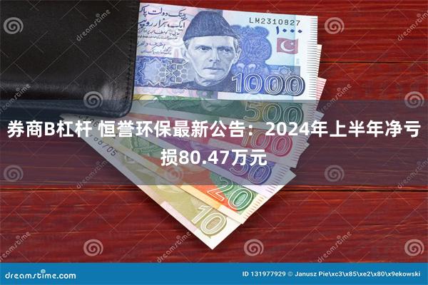 券商B杠杆 恒誉环保最新公告：2024年上半年净亏损80.47万元