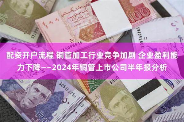 配资开户流程 铜管加工行业竞争加剧 企业盈利能力下降——2024年铜管上市公司半年报分析