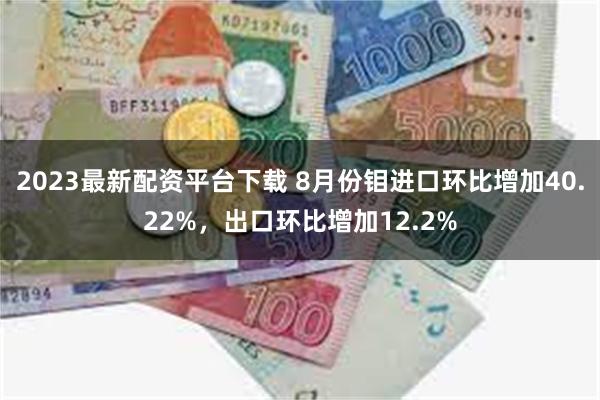 2023最新配资平台下载 8月份钼进口环比增加40.22%，出口环比增加12.2%