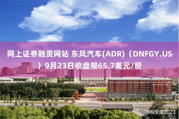 网上证劵融资网站 东风汽车(ADR)（DNFGY.US）9月23日收盘报65.7美元/股