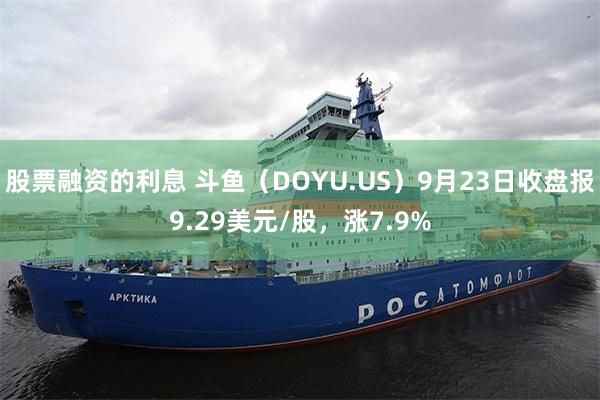 股票融资的利息 斗鱼（DOYU.US）9月23日收盘报9.29美元/股，涨7.9%